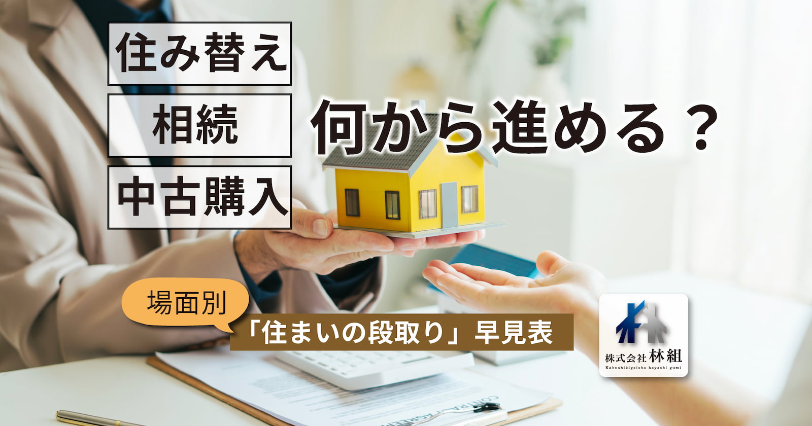 家の模型を手渡す手元と、電卓と書類がのった机の写真。「住み替え・相続・中古購入 何から進める？ 場面別『住まいの段取り』早見表」の文字と、株式会社林組のロゴ